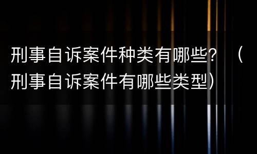 刑事自诉案件种类有哪些？（刑事自诉案件有哪些类型）