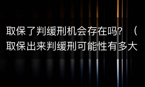 取保了判缓刑机会存在吗？（取保出来判缓刑可能性有多大）
