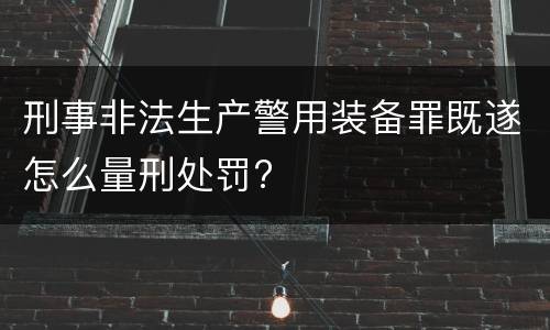刑事非法生产警用装备罪既遂怎么量刑处罚?
