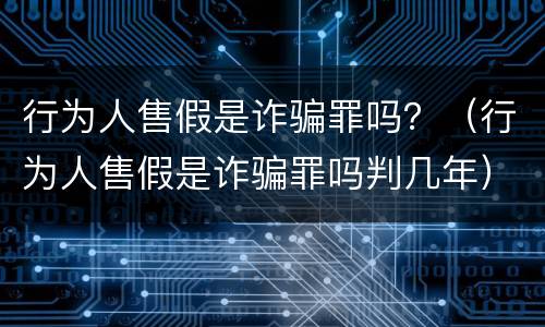 行为人售假是诈骗罪吗？（行为人售假是诈骗罪吗判几年）