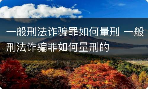 一般刑法诈骗罪如何量刑 一般刑法诈骗罪如何量刑的