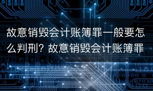 故意销毁会计账簿罪一般要怎么判刑? 故意销毁会计账簿罪一般要怎么判刑呢