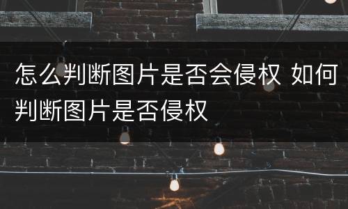 怎么判断图片是否会侵权 如何判断图片是否侵权