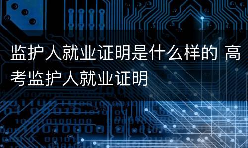 监护人就业证明是什么样的 高考监护人就业证明