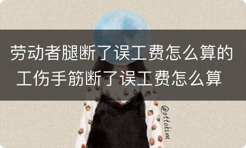 劳动者腿断了误工费怎么算的 工伤手筋断了误工费怎么算