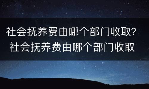 社会抚养费由哪个部门收取？ 社会抚养费由哪个部门收取