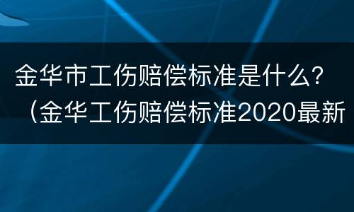 金华市工伤赔偿标准是什么？（金华工伤赔偿标准2020最新工伤赔偿标准）