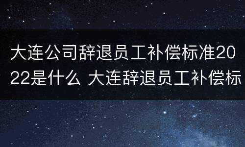 大连公司辞退员工补偿标准2022是什么 大连辞退员工补偿标准2020