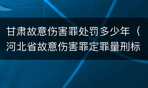 甘肃故意伤害罪处罚多少年（河北省故意伤害罪定罪量刑标准）