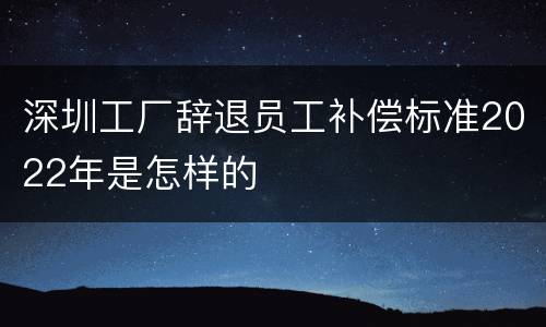 深圳工厂辞退员工补偿标准2022年是怎样的