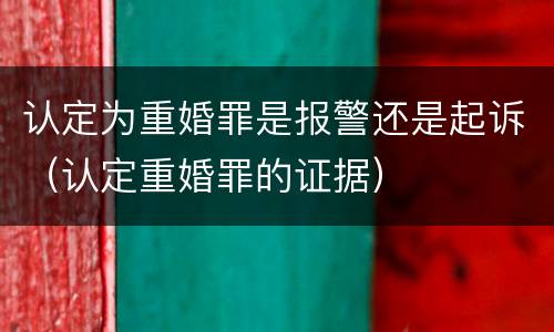 认定为重婚罪是报警还是起诉（认定重婚罪的证据）