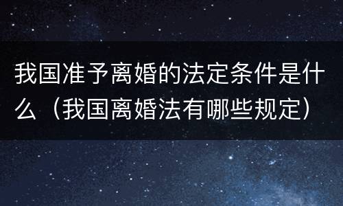 我国准予离婚的法定条件是什么（我国离婚法有哪些规定）