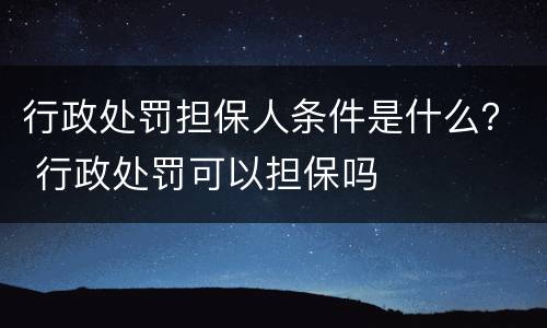 行政处罚担保人条件是什么？ 行政处罚可以担保吗