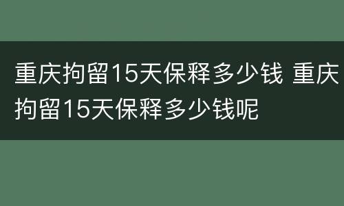 重庆拘留15天保释多少钱 重庆拘留15天保释多少钱呢