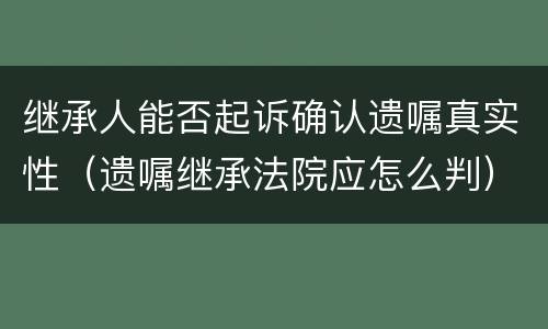 继承人能否起诉确认遗嘱真实性（遗嘱继承法院应怎么判）
