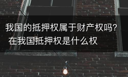 我国的抵押权属于财产权吗？ 在我国抵押权是什么权