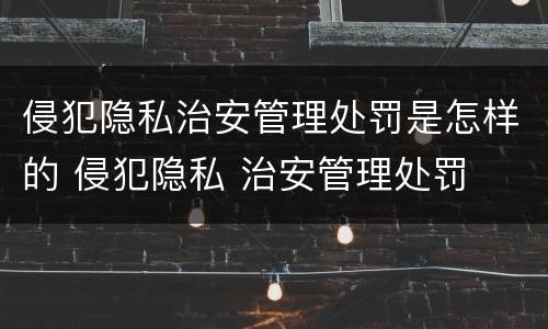 侵犯隐私治安管理处罚是怎样的 侵犯隐私 治安管理处罚
