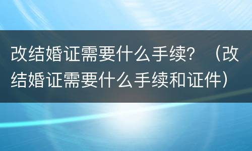 改结婚证需要什么手续？（改结婚证需要什么手续和证件）