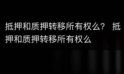 抵押和质押转移所有权么？ 抵押和质押转移所有权么