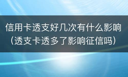 信用卡透支好几次有什么影响（透支卡透多了影响征信吗）