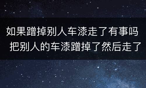 如果蹭掉别人车漆走了有事吗 把别人的车漆蹭掉了然后走了