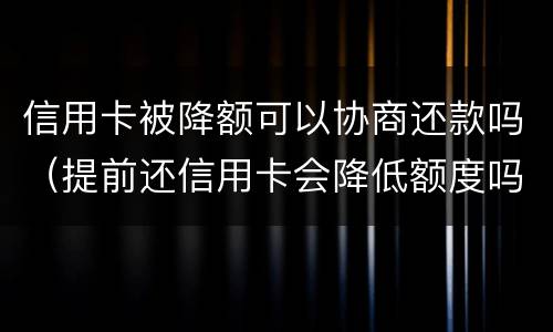 信用卡被降额可以协商还款吗（提前还信用卡会降低额度吗）