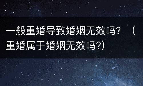 一般重婚导致婚姻无效吗？（重婚属于婚姻无效吗?）