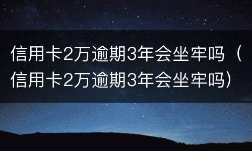 信用卡2万逾期3年会坐牢吗（信用卡2万逾期3年会坐牢吗）