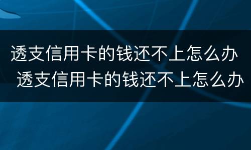 透支信用卡的钱还不上怎么办 透支信用卡的钱还不上怎么办呢