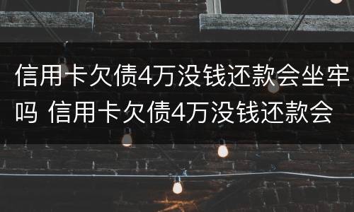 信用卡欠债4万没钱还款会坐牢吗 信用卡欠债4万没钱还款会坐牢吗怎么办