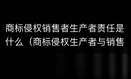 商标侵权销售者生产者责任是什么（商标侵权生产者与销售者责任划分）