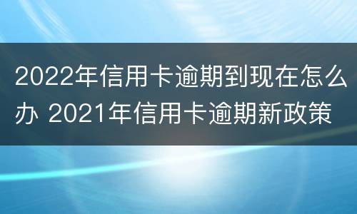 2022年信用卡逾期到现在怎么办 2021年信用卡逾期新政策