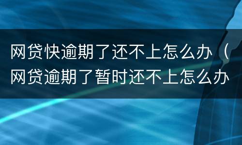 网贷快逾期了还不上怎么办（网贷逾期了暂时还不上怎么办）