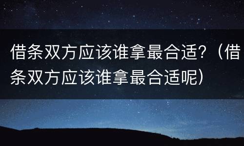 借条双方应该谁拿最合适?（借条双方应该谁拿最合适呢）