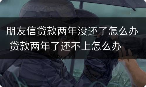 朋友信贷款两年没还了怎么办 贷款两年了还不上怎么办