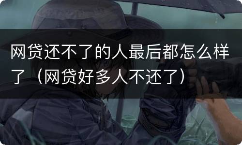 网贷还不了的人最后都怎么样了（网贷好多人不还了）