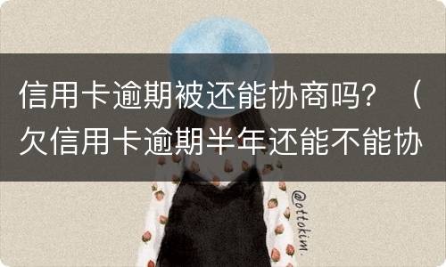 信用卡逾期被还能协商吗？（欠信用卡逾期半年还能不能协商）