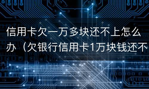 信用卡欠一万多块还不上怎么办（欠银行信用卡1万块钱还不起怎么办）