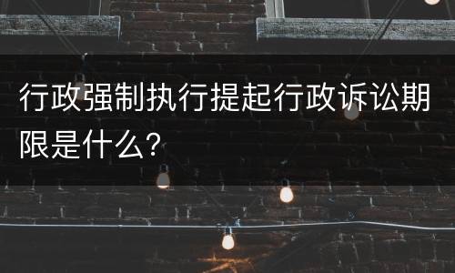 行政强制执行提起行政诉讼期限是什么？