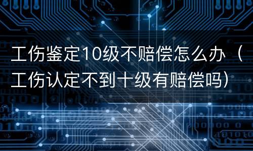 工伤鉴定10级不赔偿怎么办（工伤认定不到十级有赔偿吗）