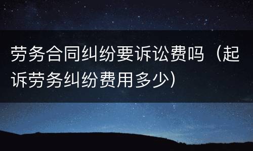 劳务合同纠纷要诉讼费吗（起诉劳务纠纷费用多少）