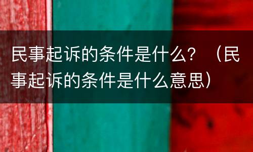 民事起诉的条件是什么？（民事起诉的条件是什么意思）