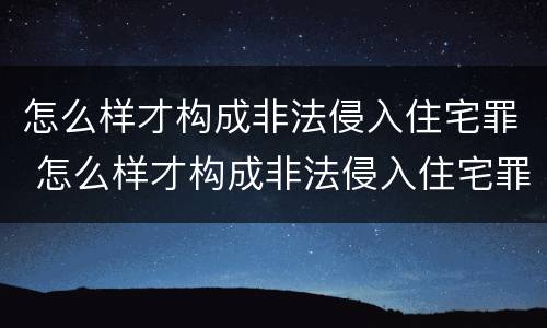 怎么样才构成非法侵入住宅罪 怎么样才构成非法侵入住宅罪呢