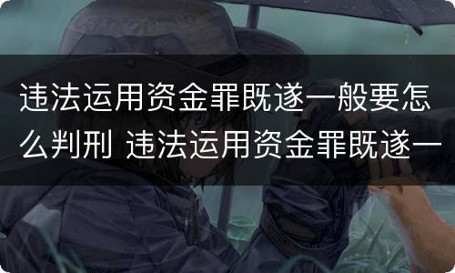 违法运用资金罪既遂一般要怎么判刑 违法运用资金罪既遂一般要怎么判刑呢