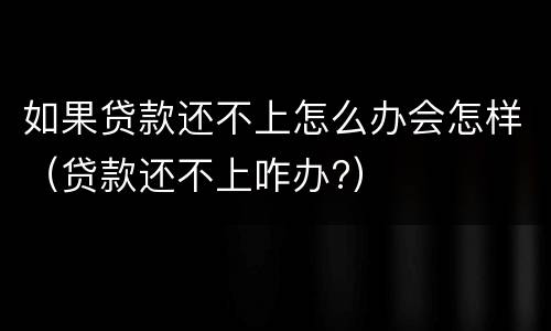 如果贷款还不上怎么办会怎样（贷款还不上咋办?）