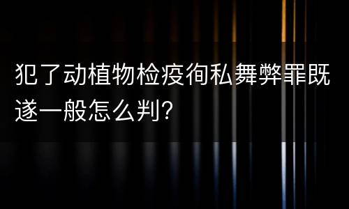 犯了动植物检疫徇私舞弊罪既遂一般怎么判?