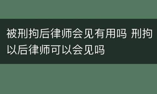 被刑拘后律师会见有用吗 刑拘以后律师可以会见吗