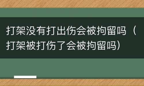 打架没有打出伤会被拘留吗（打架被打伤了会被拘留吗）