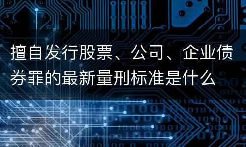 擅自发行股票、公司、企业债券罪的最新量刑标准是什么