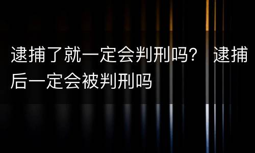 逮捕了就一定会判刑吗？ 逮捕后一定会被判刑吗